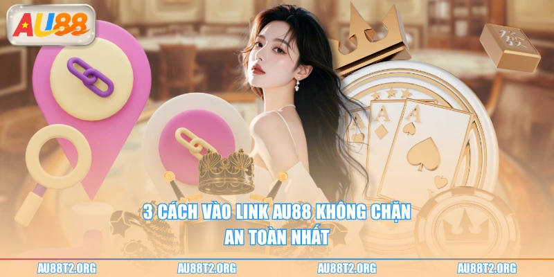 3 cách vào link AU88 không chặn an toàn nhất