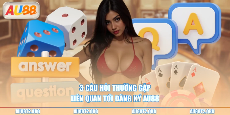 3 câu hỏi thường gặp liên quan tới đăng ký AU88