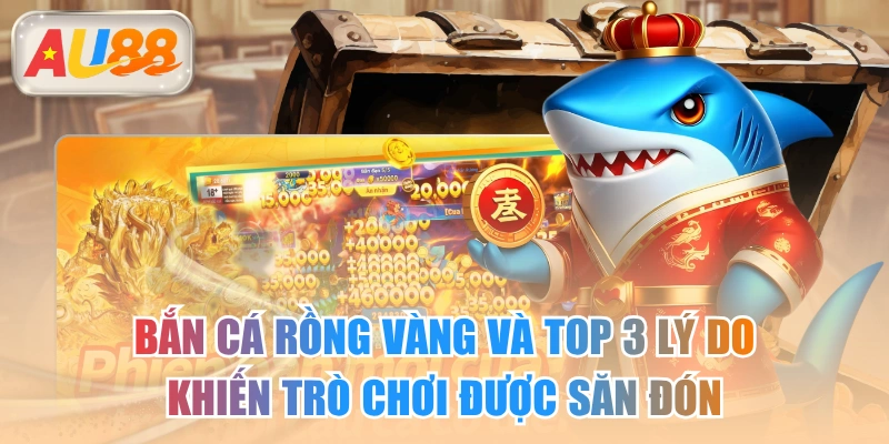 Bắn Cá Rồng Vàng Và Top 3 Lý Do Khiến Trò Chơi Được Săn Đón