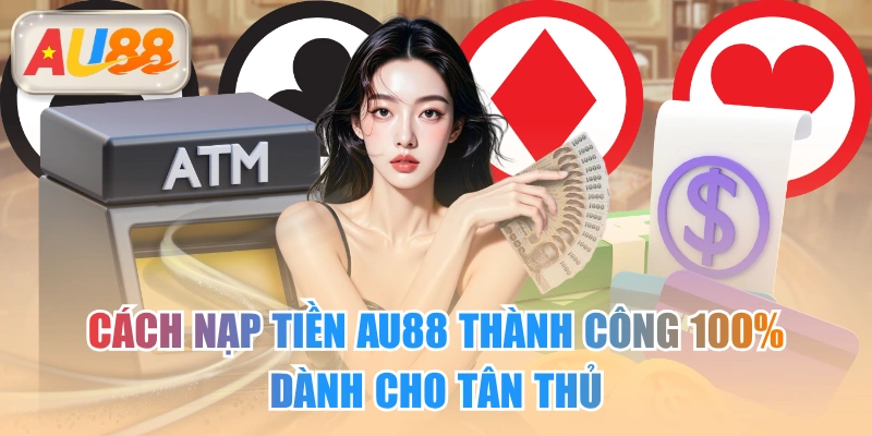 Cách Nạp Tiền AU88 Thành Công 100% Dành Cho Tân Thủ