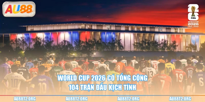 World Cup 2026 có tổng cộng 104 trận đấu kịch tính